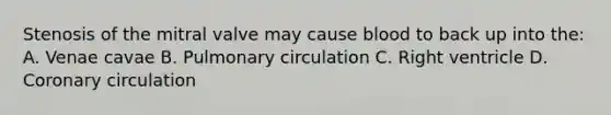 Stenosis of the mitral valve may cause blood to back up into the: A. Venae cavae B. Pulmonary circulation C. Right ventricle D. Coronary circulation