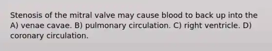 Stenosis of the mitral valve may cause blood to back up into the A) venae cavae. B) pulmonary circulation. C) right ventricle. D) coronary circulation.