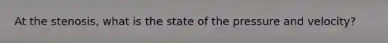 At the stenosis, what is the state of the pressure and velocity?