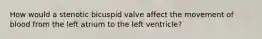 How would a stenotic bicuspid valve affect the movement of blood from the left atrium to the left ventricle?