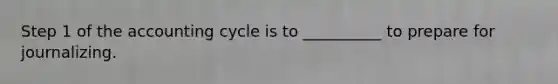 Step 1 of the accounting cycle is to __________ to prepare for journalizing.