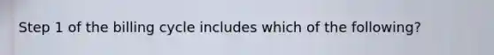 Step 1 of the billing cycle includes which of the following?