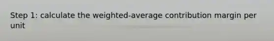 Step 1: calculate the weighted-average contribution margin per unit