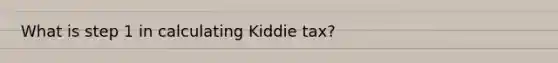 What is step 1 in calculating Kiddie tax?