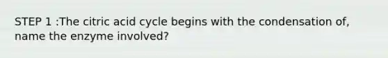 STEP 1 :The citric acid cycle begins with the condensation of, name the enzyme involved?