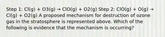 Step 1: Cl(g) + O3(g) → ClO(g) + O2(g) Step 2: ClO(g) + O(g) → Cl(g) + O2(g) A proposed mechanism for destruction of ozone gas in the stratosphere is represented above. Which of the following is evidence that the mechanism is occurring?