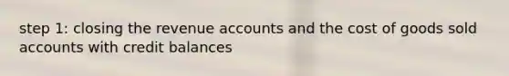 step 1: closing the revenue accounts and the cost of goods sold accounts with credit balances