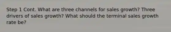 Step 1 Cont. What are three channels for sales growth? Three drivers of sales growth? What should the terminal sales growth rate be?