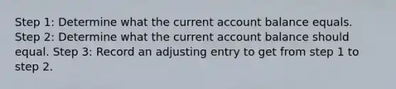 Step 1: Determine what the current account balance equals. Step 2: Determine what the current account balance should equal. Step 3: Record an adjusting entry to get from step 1 to step 2.