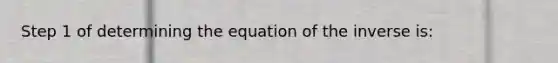 Step 1 of determining the equation of the inverse is: