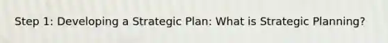 Step 1: Developing a Strategic Plan: What is Strategic Planning?