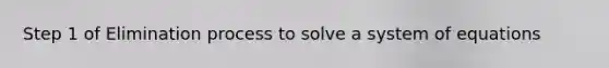 Step 1 of Elimination process to solve a system of equations