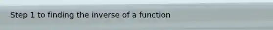 Step 1 to finding the inverse of a function