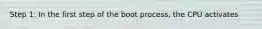 Step 1: In the first step of the boot process, the CPU activates