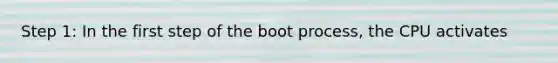 Step 1: In the first step of the boot process, the CPU activates