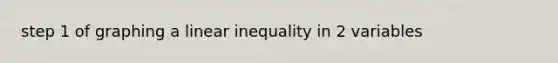 step 1 of graphing a linear inequality in 2 variables