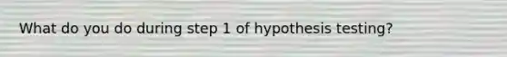 What do you do during step 1 of hypothesis testing?