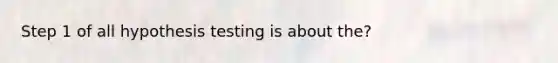 Step 1 of all hypothesis testing is about the?