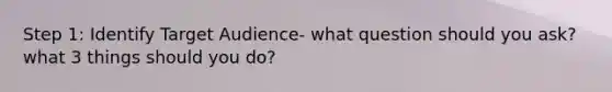 Step 1: Identify Target Audience- what question should you ask? what 3 things should you do?