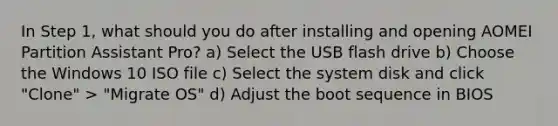 In Step 1, what should you do after installing and opening AOMEI Partition Assistant Pro? a) Select the USB flash drive b) Choose the Windows 10 ISO file c) Select the system disk and click "Clone" > "Migrate OS" d) Adjust the boot sequence in BIOS