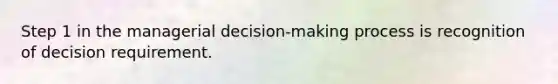 Step 1 in the managerial decision-making process is recognition of decision requirement.