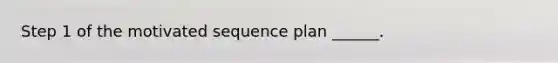 Step 1 of the motivated sequence plan ______.