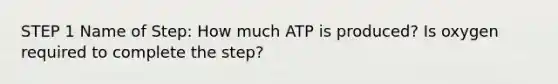 STEP 1 Name of Step: How much ATP is produced? Is oxygen required to complete the step?