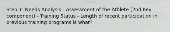 Step 1: Needs Analysis - Assessment of the Athlete (2nd Key component) - Training Status - Length of recent participation in previous training programs is what?