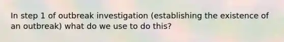 In step 1 of outbreak investigation (establishing the existence of an outbreak) what do we use to do this?