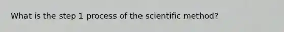 What is the step 1 process of the scientific method?