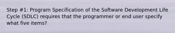 Step #1: Program Specification of the Software Development Life Cycle (SDLC) requires that the programmer or end user specify what five items?