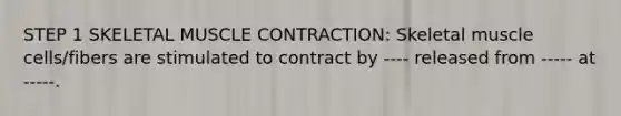 STEP 1 SKELETAL MUSCLE CONTRACTION: Skeletal muscle cells/fibers are stimulated to contract by ---- released from ----- at -----.