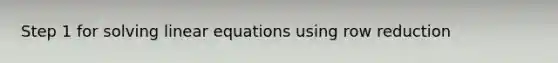 Step 1 for <a href='https://www.questionai.com/knowledge/ka44cTYVcQ-solving-linear-equations' class='anchor-knowledge'>solving <a href='https://www.questionai.com/knowledge/kyDROVbHRn-linear-equations' class='anchor-knowledge'>linear equations</a></a> using row reduction