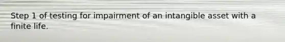 Step 1 of testing for impairment of an intangible asset with a finite life.