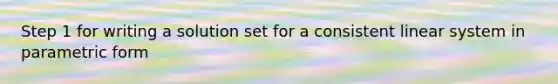 Step 1 for writing a solution set for a consistent linear system in parametric form