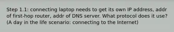 Step 1.1: connecting laptop needs to get its own IP address, addr of first-hop router, addr of DNS server. What protocol does it use? (A day in the life scenario: connecting to the Internet)