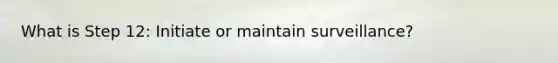 What is Step 12: Initiate or maintain surveillance?
