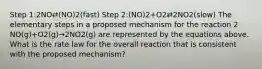 Step 1:2NO⇄(NO)2(fast) Step 2:(NO)2+O2⇄2NO2(slow) The elementary steps in a proposed mechanism for the reaction 2 NO(g)+O2(g)→2NO2(g) are represented by the equations above. What is the rate law for the overall reaction that is consistent with the proposed mechanism?