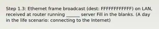 Step 1.3: Ethernet frame broadcast (dest: FFFFFFFFFFFF) on LAN, received at router running ______ server Fill in the blanks. (A day in the life scenario: connecting to the Internet)