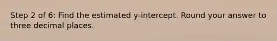 Step 2 of 6: Find the estimated y-intercept. Round your answer to three decimal places.