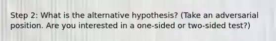 Step 2: What is the alternative hypothesis? (Take an adversarial position. Are you interested in a one-sided or two-sided test?)