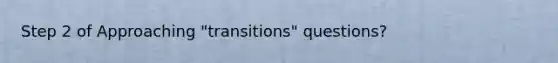 Step 2 of Approaching "transitions" questions?