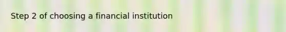 Step 2 of choosing a financial institution