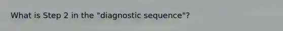 What is Step 2 in the "diagnostic sequence"?