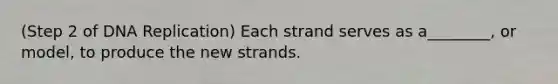 (Step 2 of DNA Replication) Each strand serves as a________, or model, to produce the new strands.