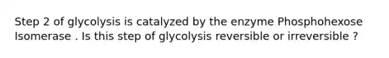 Step 2 of glycolysis is catalyzed by the enzyme Phosphohexose Isomerase . Is this step of glycolysis reversible or irreversible ?