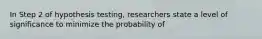 In Step 2 of hypothesis testing, researchers state a level of significance to minimize the probability of