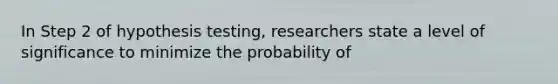 In Step 2 of hypothesis testing, researchers state a level of significance to minimize the probability of