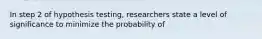 In step 2 of hypothesis testing, researchers state a level of significance to minimize the probability of