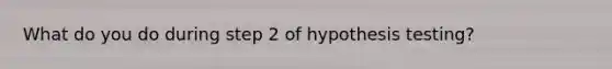 What do you do during step 2 of hypothesis testing?